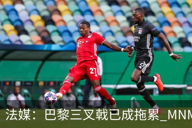 法媒：巴黎三叉戟已成拖累 MNM一起上场进球率大降